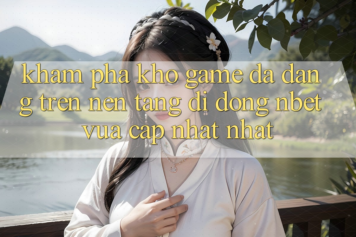 Khám Phá Kho Game Đa Dạng Trên Nền tảng di động NBET Vừa cập nhật nhất