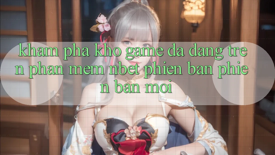 Khám Phá Kho Game Đa Dạng Trên Phần mềm NBET Phiên Bản Phiên bản mới