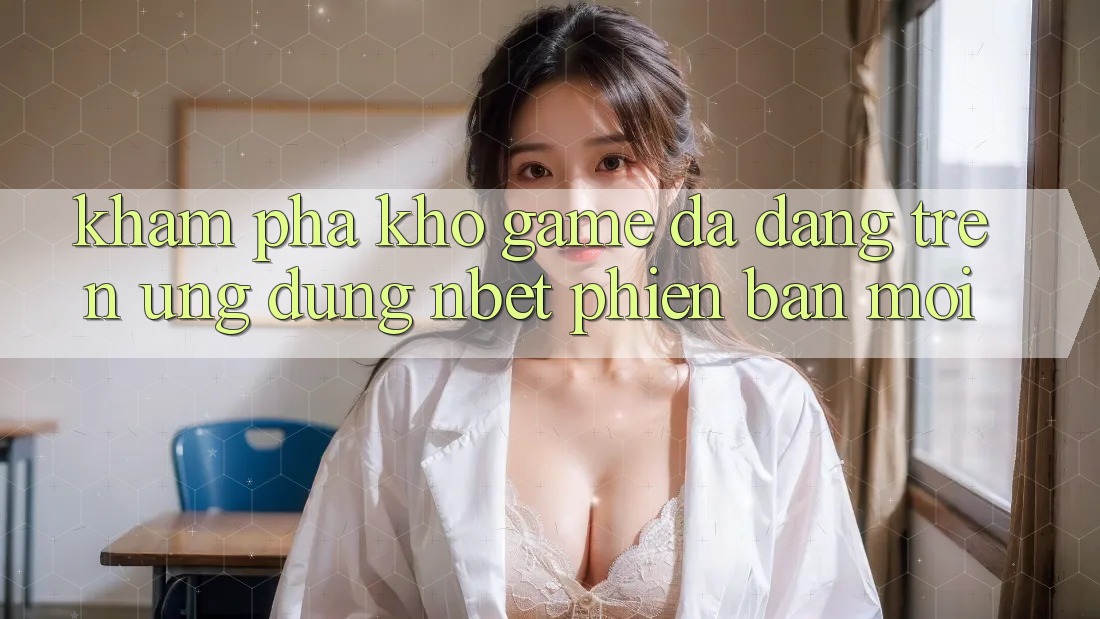 Khám Phá Kho Game Đa Dạng Trên Ứng Dụng NBET Phiên Bản Mới