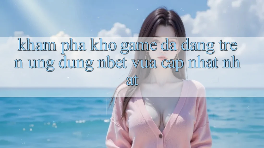 Khám phá Kho Game Đa Dạng Trên Ứng Dụng NBET Vừa cập nhật nhất