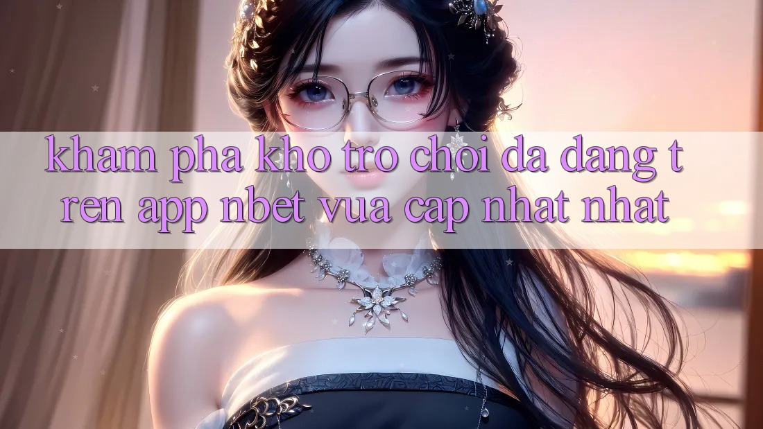 Khám Phá Kho Trò chơi Đa Dạng Trên App NBET Vừa cập nhật nhất