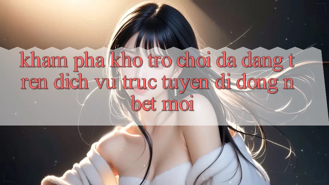 Khám Phá Kho Trò chơi Đa Dạng Trên Dịch vụ trực tuyến di động NBET Mới