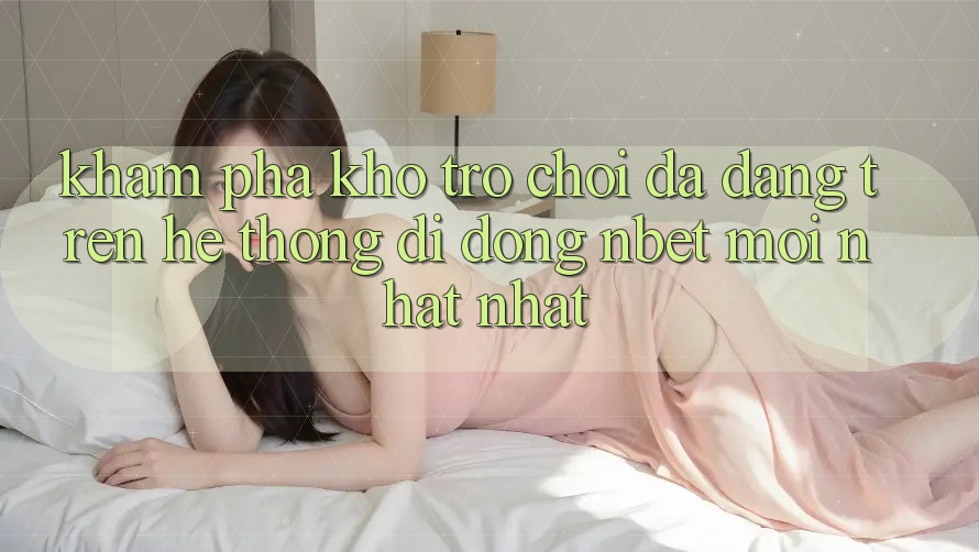 Khám Phá Kho Trò chơi Đa Dạng Trên Hệ thống di động NBET Mới nhất nhất