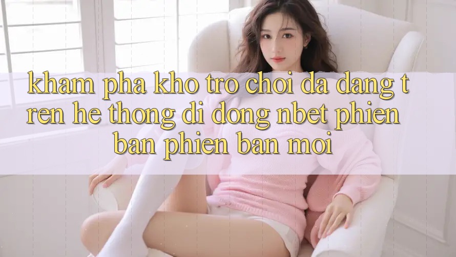 Khám Phá Kho Trò chơi Đa Dạng Trên Hệ thống di động NBET Phiên Bản Phiên bản mới