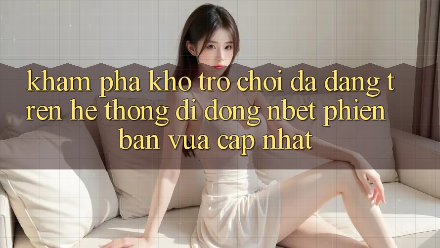 Khám Phá Kho Trò chơi Đa Dạng Trên Hệ thống di động NBET Phiên Bản Vừa cập nhật