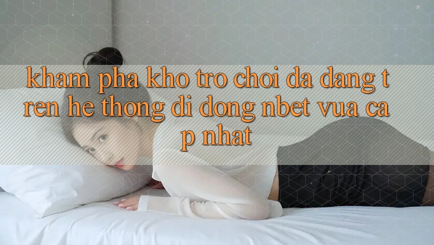 Khám Phá Kho Trò chơi Đa Dạng Trên Hệ thống di động NBET Vừa cập nhật