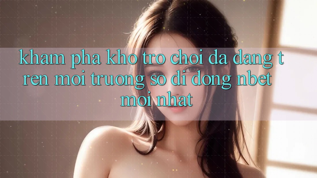 Khám Phá Kho Trò chơi Đa Dạng Trên Môi trường số di động NBET Mới nhất