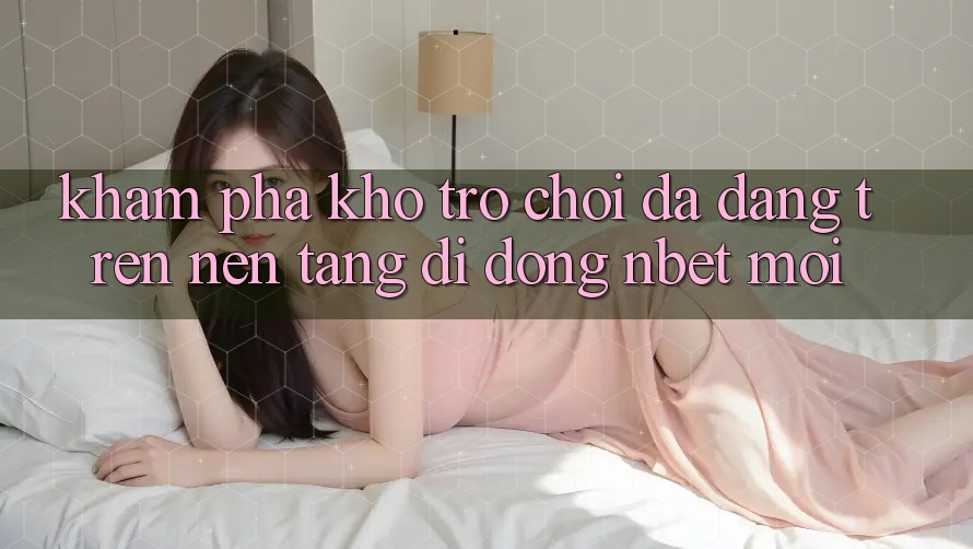Khám Phá Kho Trò chơi Đa Dạng Trên Nền tảng di động NBET Mới
