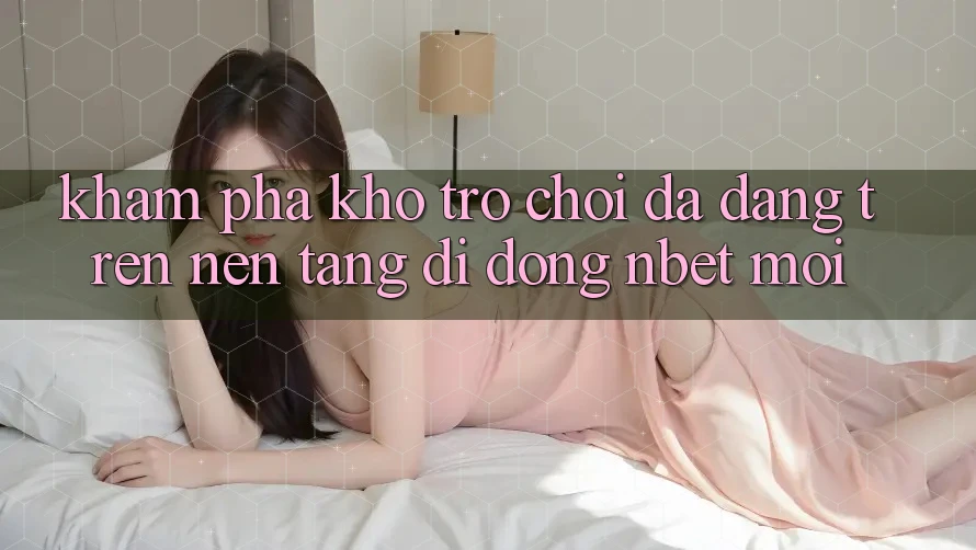 Khám Phá Kho Trò chơi Đa Dạng Trên Nền tảng di động NBET Mới