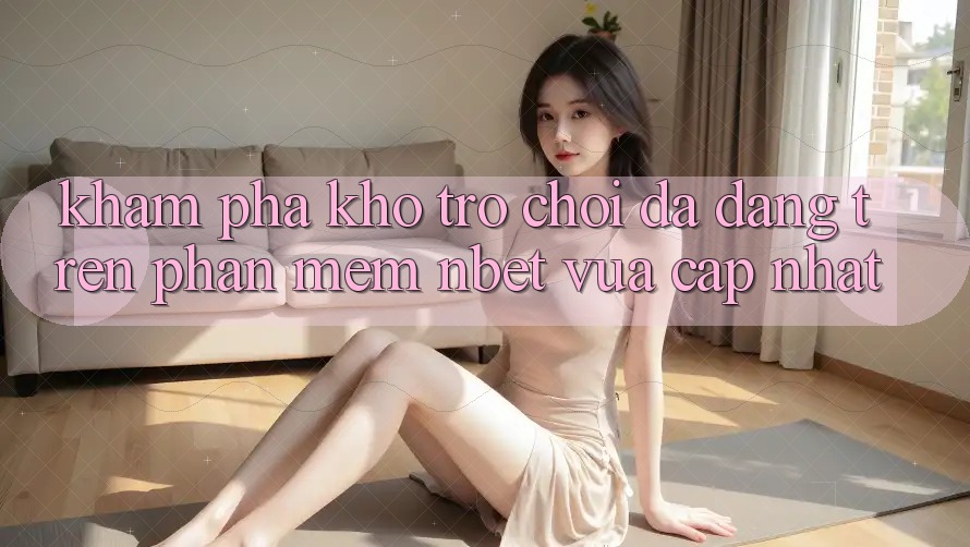 Khám Phá Kho Trò chơi Đa Dạng Trên Phần mềm NBET Vừa cập nhật
