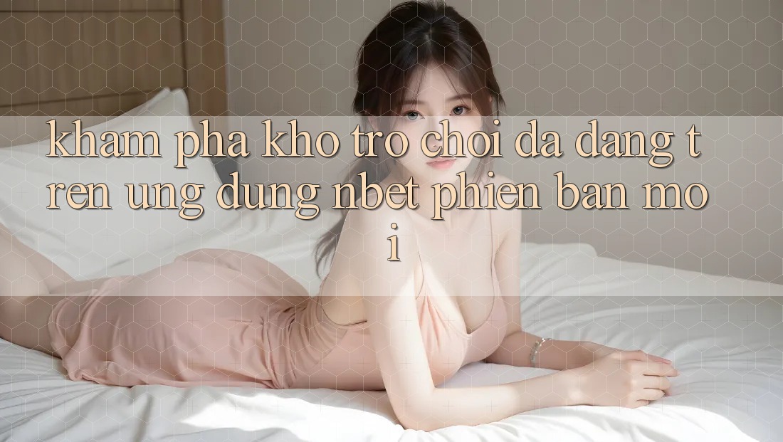 Khám Phá Kho Trò chơi Đa Dạng Trên Ứng dụng NBET Phiên Bản Mới