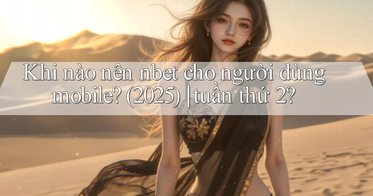 Khi nào nên nbet cho người dùng mobile (2025) tuần thứ 2