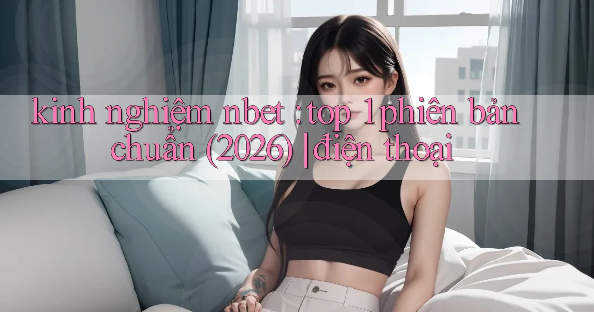 kinh nghiệm nbet top 1 phiên bản chuẩn (2026) điện thoại