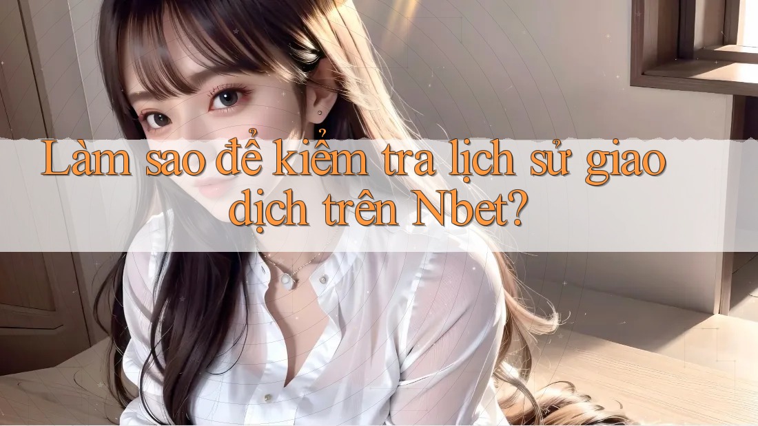 Làm sao để kiểm tra lịch sử giao dịch trên Nbet?