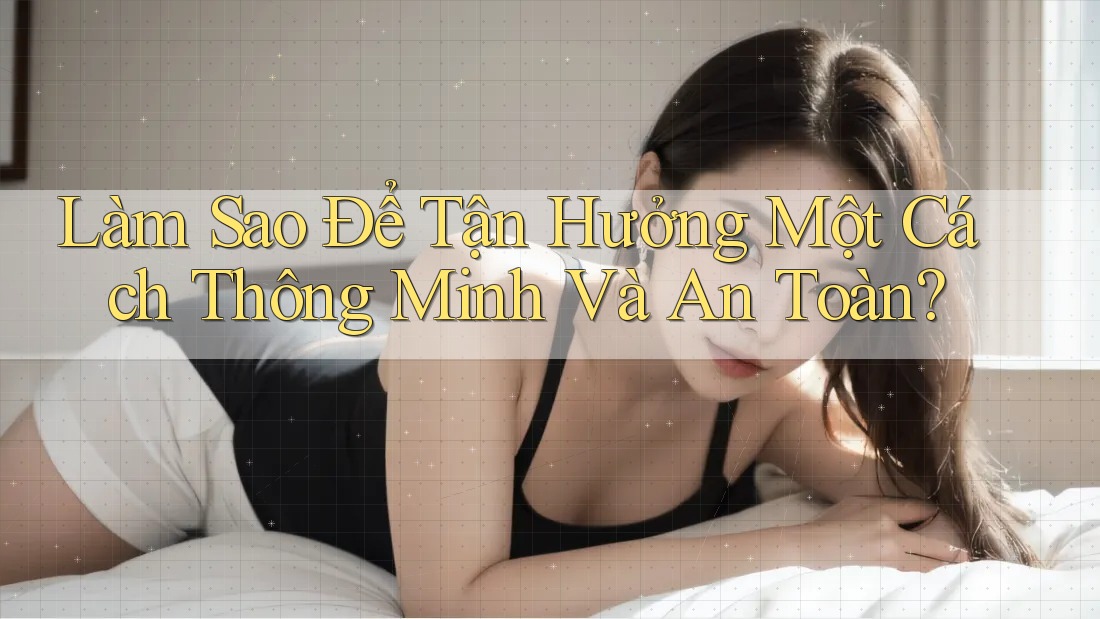 Làm Sao Để Tận Hưởng Một Cách Thông Minh Và An Toàn?
