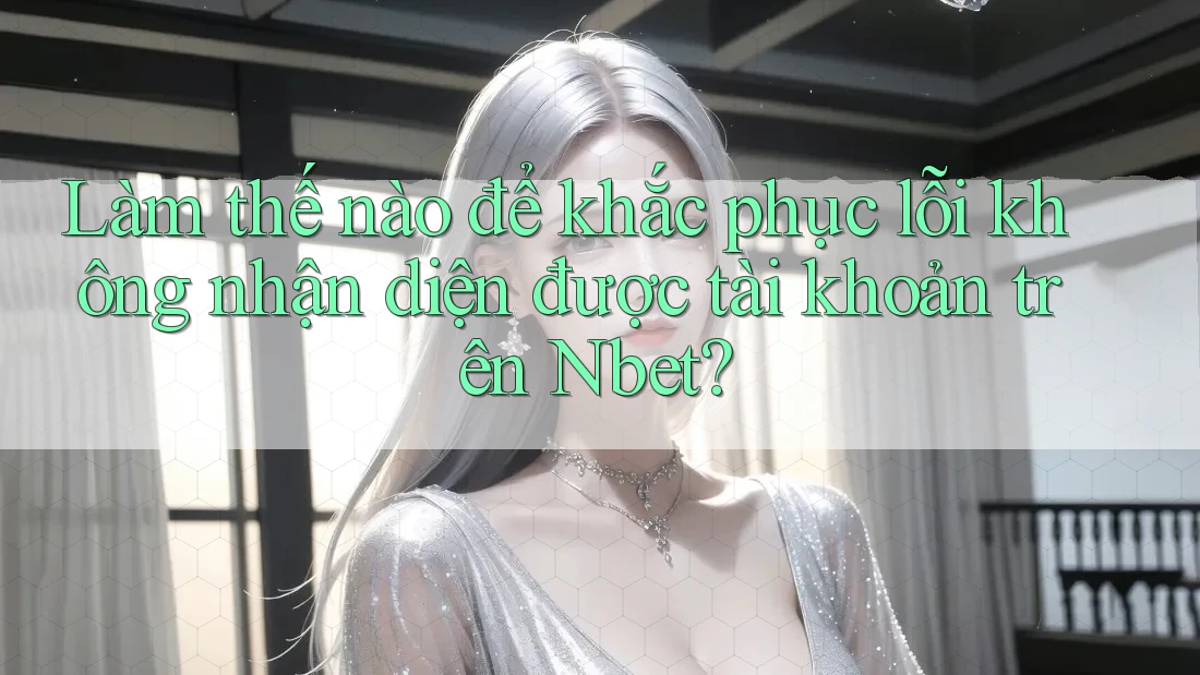 Làm thế nào để khắc phục lỗi không nhận diện được tài khoản trên Nbet?