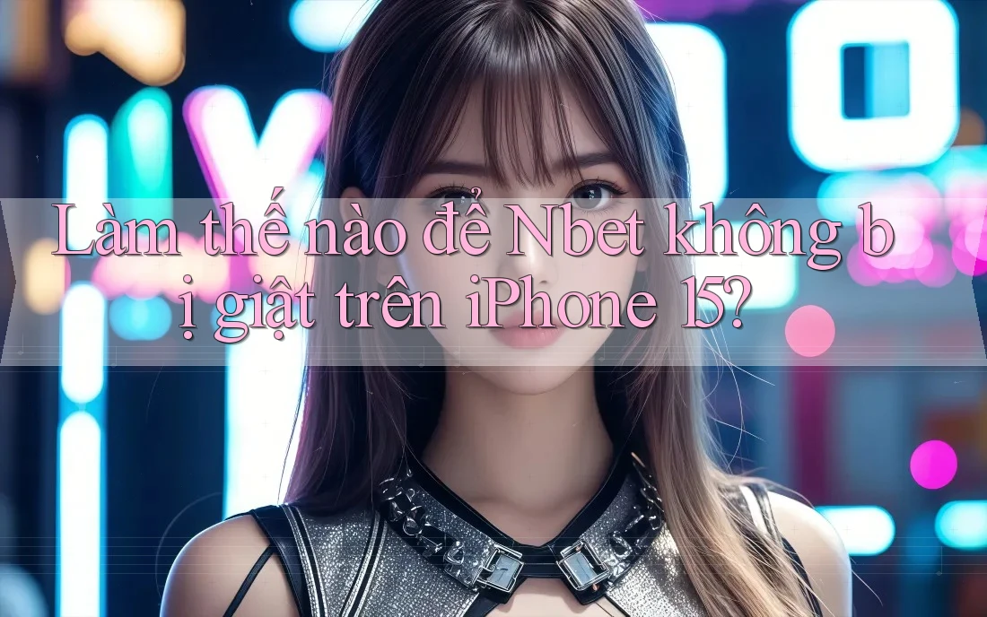 Làm thế nào để Nbet không bị giật trên iPhone 15?