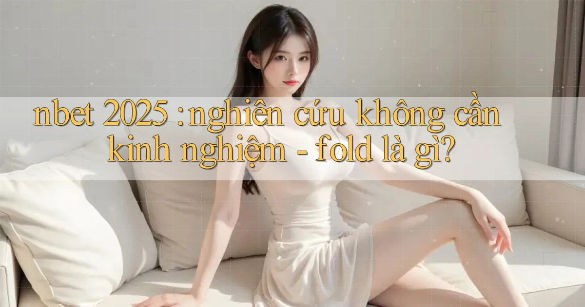 nbet 2025 nghiên cứu không cần kinh nghiệm   fold là gì