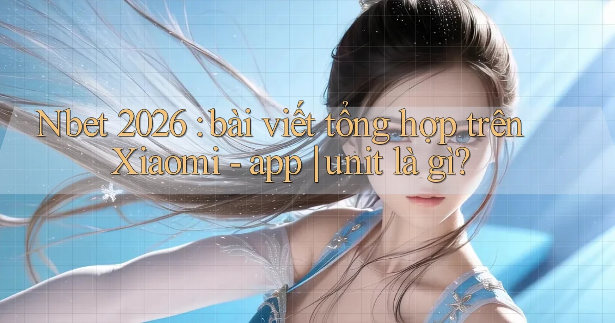 Nbet 2026 bài viết tổng hợp trên Xiaomi   app unit là gì