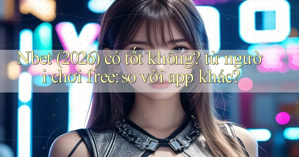 Nbet (2026) có tốt không từ người chơi free so với app khác