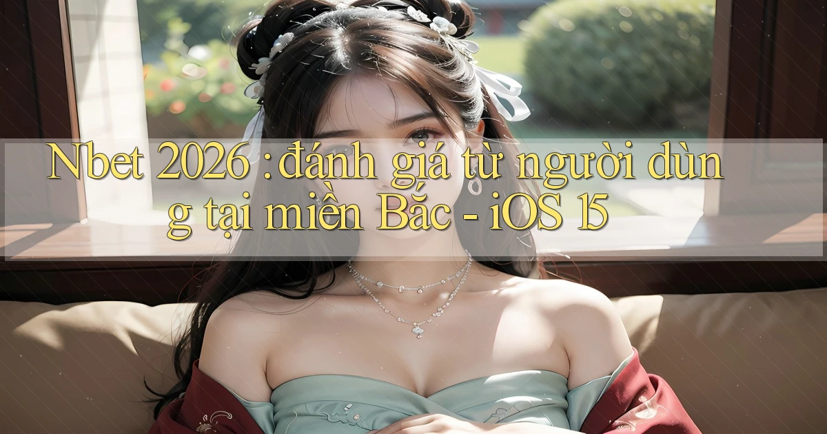 Nbet 2026 đánh giá từ người dùng tại miền Bắc   iOS 15