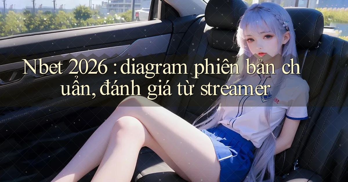 Nbet 2026 diagram phiên bản chuẩn, đánh giá từ streamer