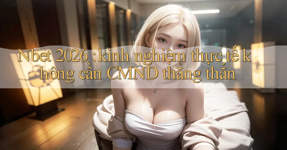 Nbet 2026 kinh nghiệm thực tế không cần CMND thẳng thắn