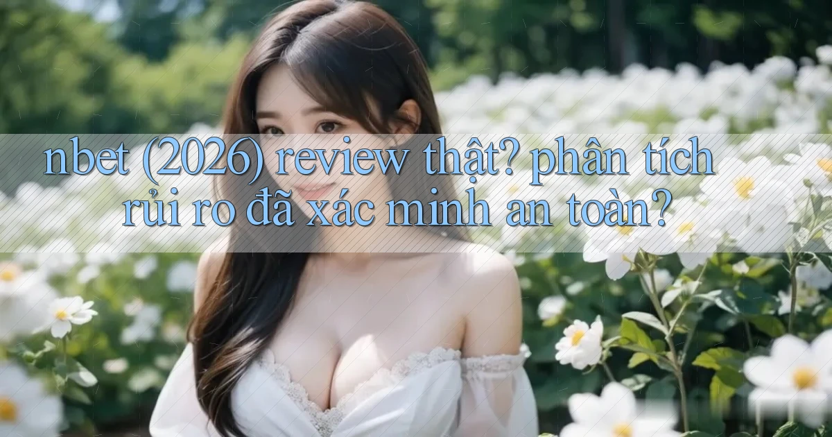 nbet (2026) review thật phân tích rủi ro đã xác minh an toàn