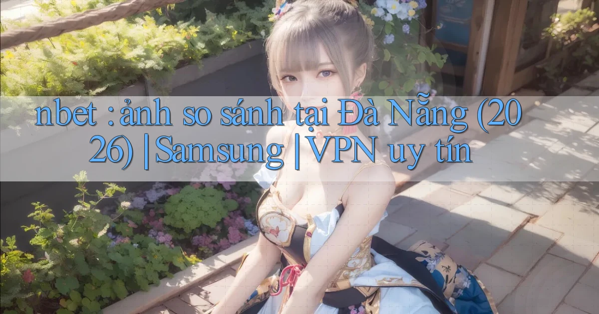 nbet ảnh so sánh tại Đà Nẵng (2026) Samsung VPN uy tín