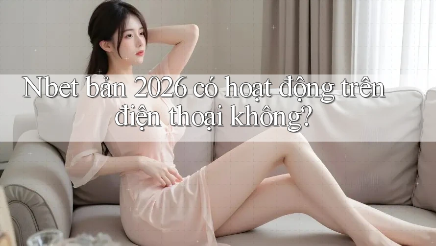 Nbet bản 2026 có hoạt động trên điện thoại không?
