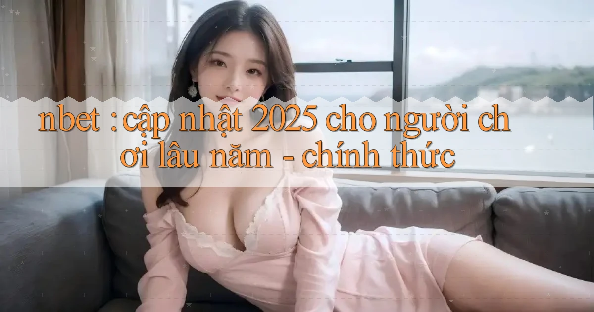 nbet cập nhật 2025 cho người chơi lâu năm   chính thức