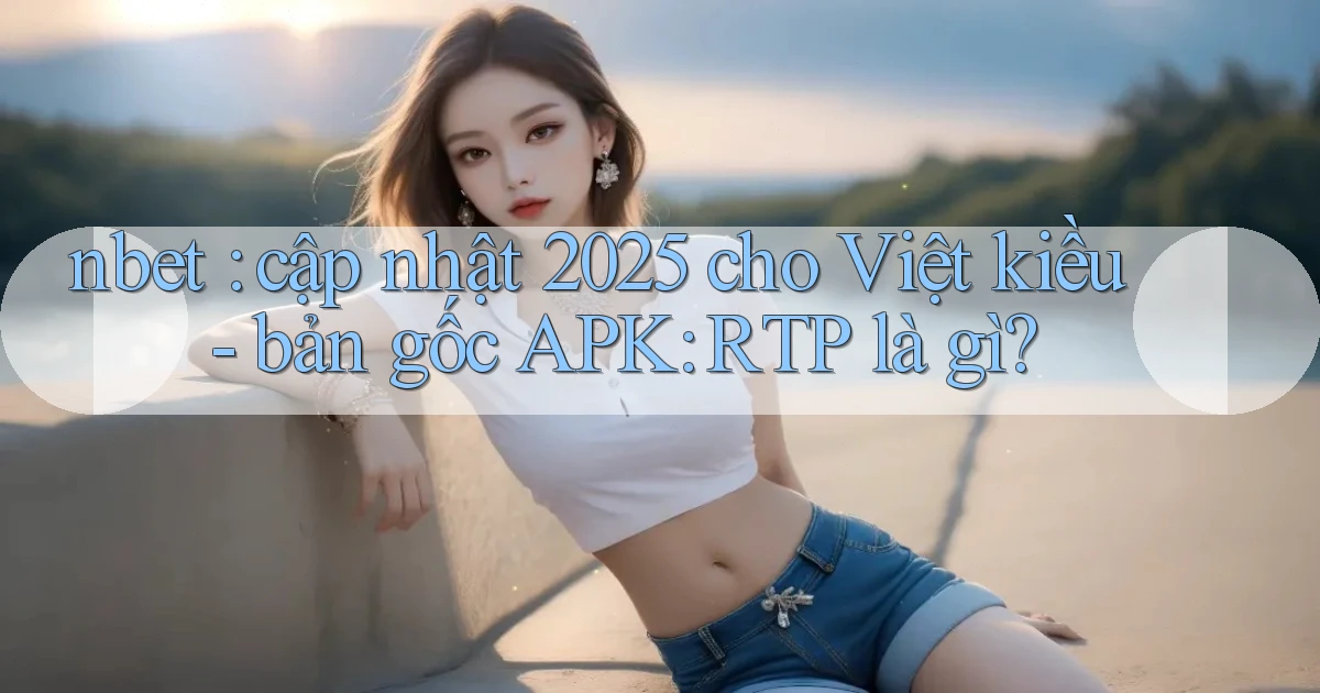 nbet cập nhật 2025 cho Việt kiều   bản gốc APK RTP là gì