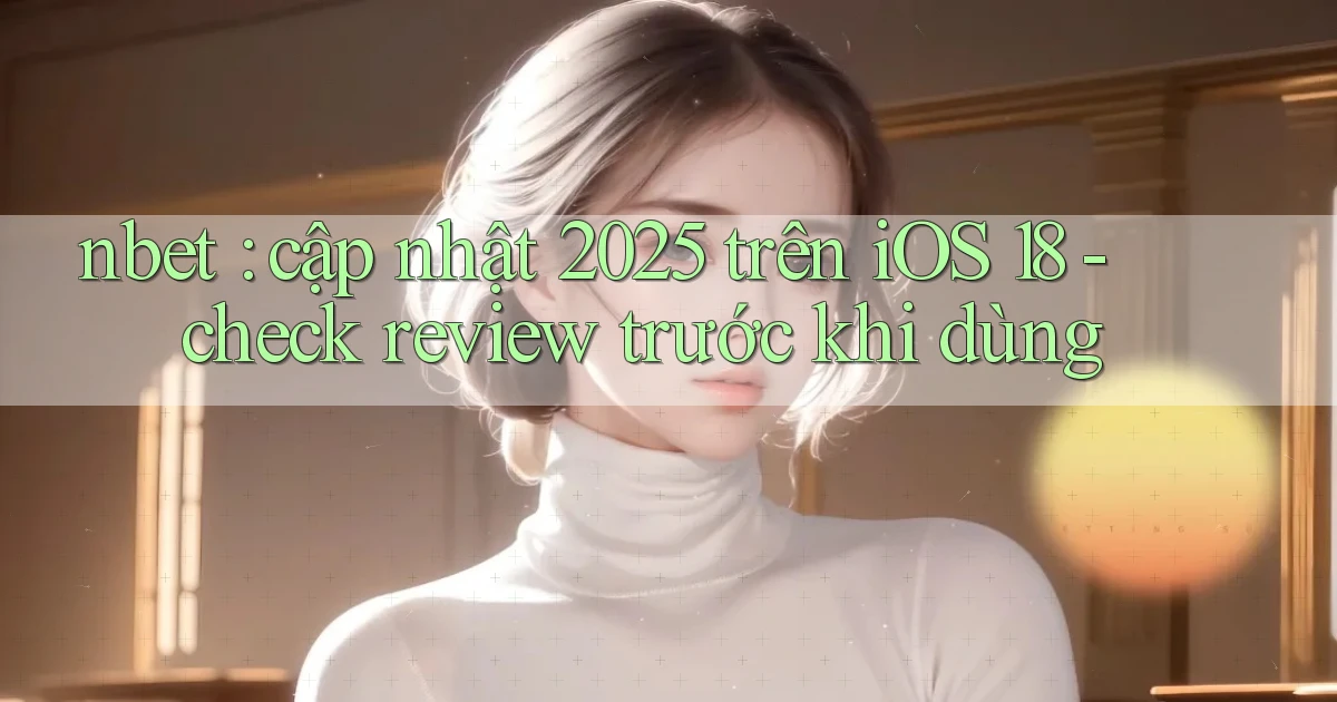 nbet cập nhật 2025 trên iOS 18   check review trước khi dùng