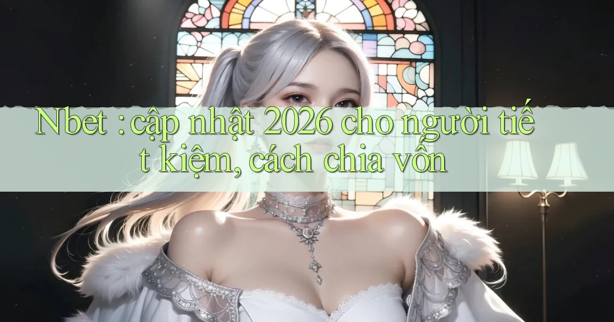 Nbet cập nhật 2026 cho người tiết kiệm, cách chia vốn
