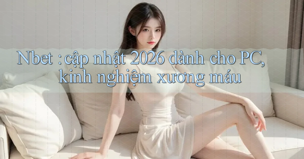 Nbet cập nhật 2026 dành cho PC, kinh nghiệm xương máu