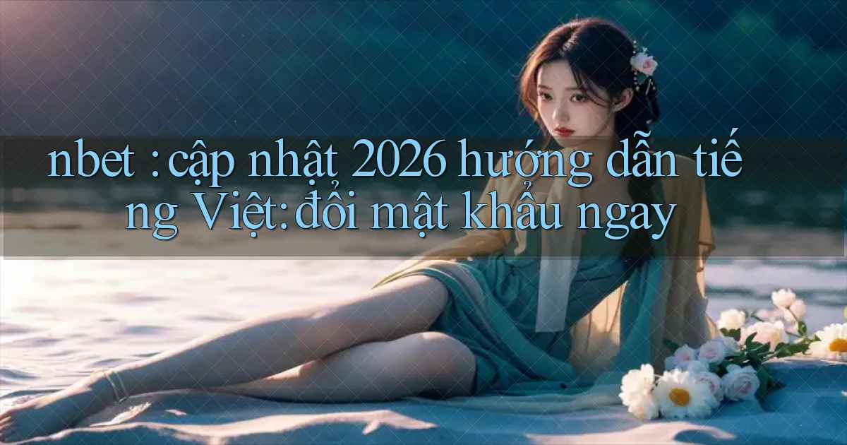 nbet cập nhật 2026 hướng dẫn tiếng Việt đổi mật khẩu ngay