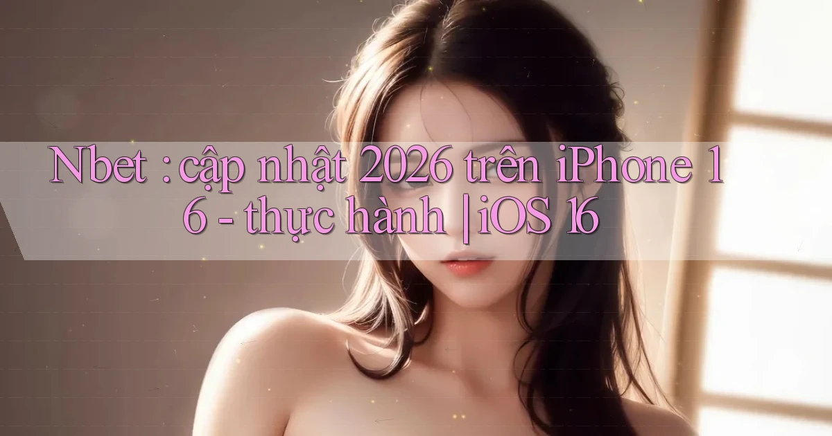 Nbet cập nhật 2026 trên iPhone 16   thực hành iOS 16