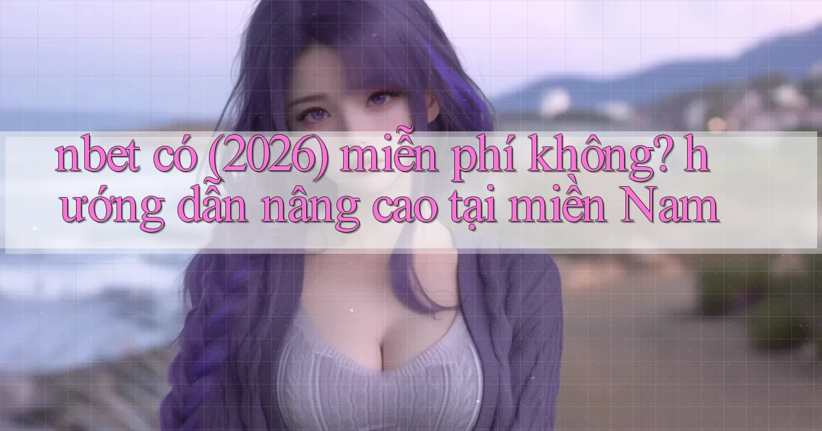 nbet có (2026) miễn phí không hướng dẫn nâng cao tại miền Nam