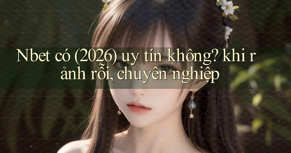 Nbet có (2026) uy tín không khi rảnh rỗi, chuyên nghiệp