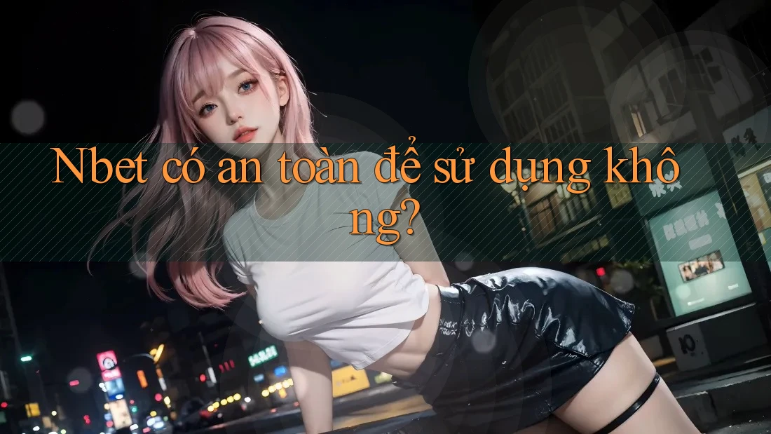 Nbet có an toàn để sử dụng không?