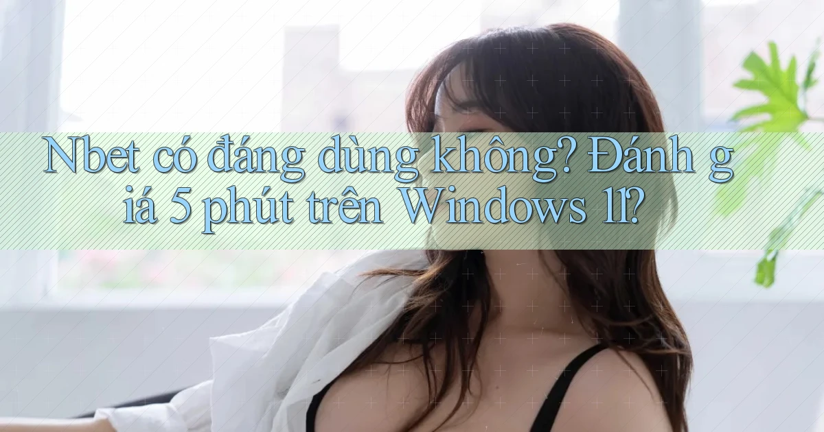 Nbet có đáng dùng không đánh giá 5 phút trên Windows 11