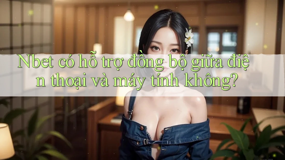 Nbet có hỗ trợ đồng bộ giữa điện thoại và máy tính không?