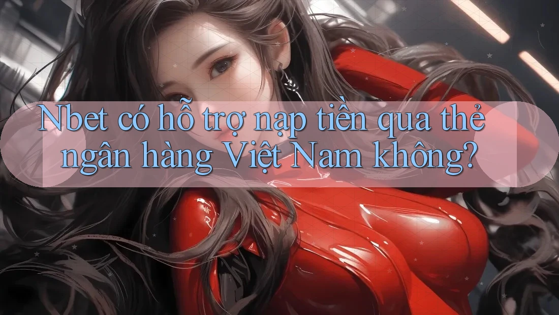 Nbet có hỗ trợ nạp tiền qua thẻ ngân hàng Việt Nam không?