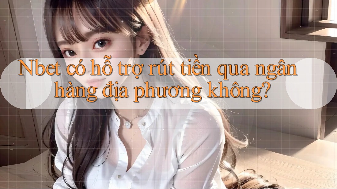 Nbet có hỗ trợ rút tiền qua ngân hàng địa phương không?
