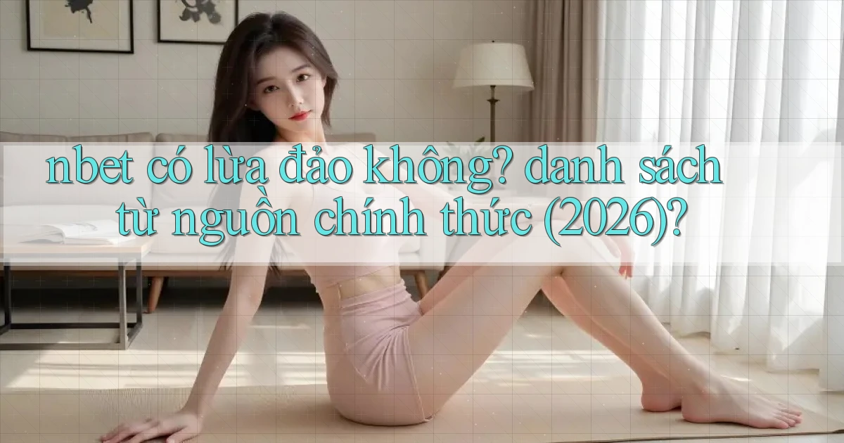 nbet có lừa đảo không danh sách từ nguồn chính thức (2026)