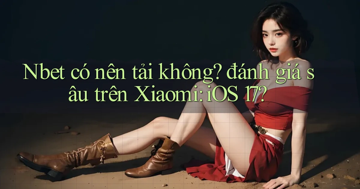 Nbet có nên tải không đánh giá sâu trên Xiaomi iOS 17