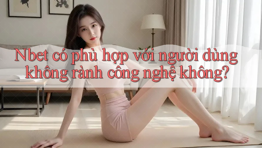 Nbet có phù hợp với người dùng không rành công nghệ không?