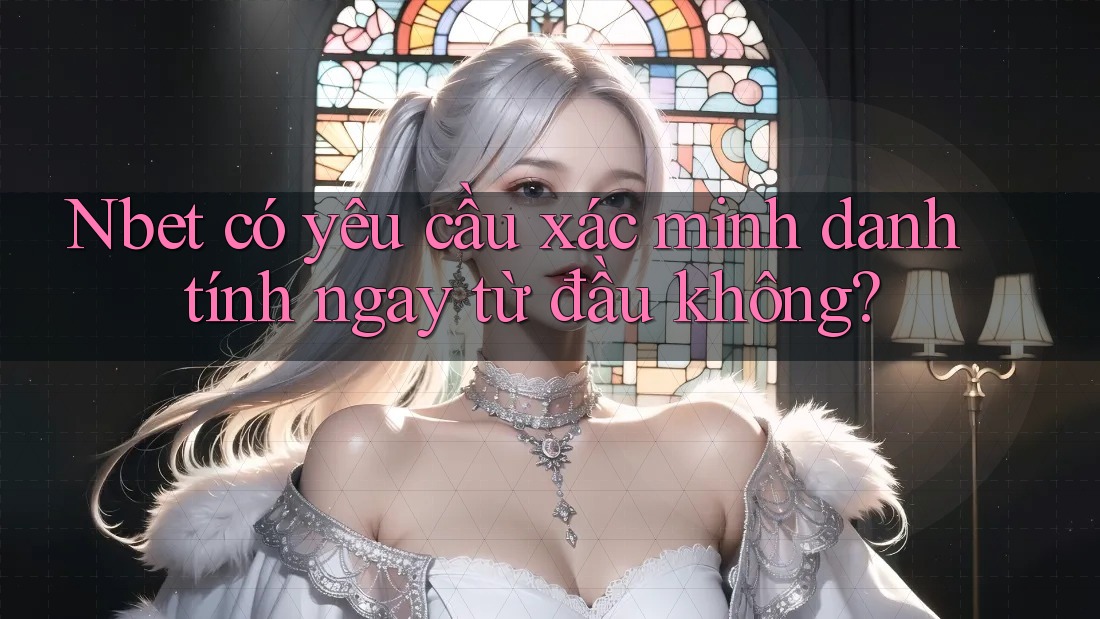Nbet có yêu cầu xác minh danh tính ngay từ đầu không?