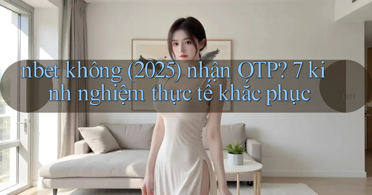 nbet không (2025) nhận OTP 7 kinh nghiệm thực tế khắc phục