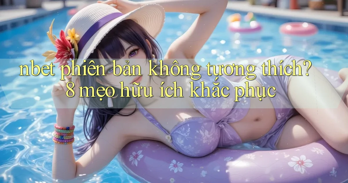 nbet phiên bản không tương thích 8 mẹo hữu ích khắc phục